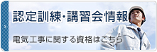 認定訓練・講習会情報 電気工事に関する資格はこちら