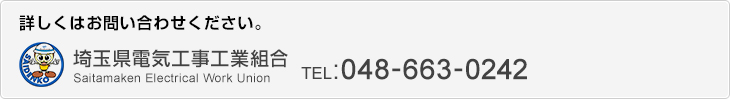 詳しくはお問い合わせください。「埼玉県電気工事工業組合」 TEL:048-663-0242 