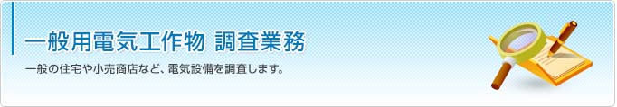 一般用電気工作物調査業務 一般の住宅や小売商店など、電気設備を調査します。