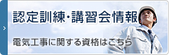 認定訓練・講習会情報 電気工事に関する資格はこちら