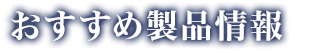 おすすめ製品情報