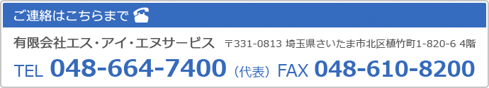 ご連絡はこちらまで 有限会社エス・アイ・エヌサービス  〒331-0813 埼玉県さいたま市北区植竹町1-820-6 4階 TEL 048-664-7400（代表）FAX 048-610-8200